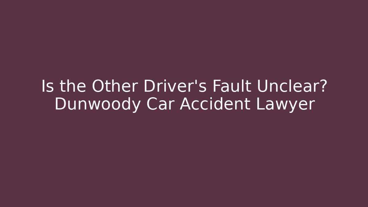 Is the Other Driver’s Fault Unclear? Dunwoody Car Accident Lawyer