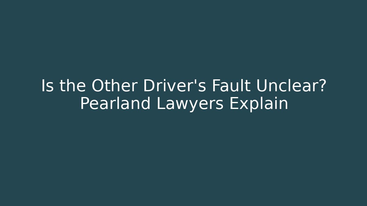 Is the Other Driver’s Fault Unclear? Pearland Lawyers Explain