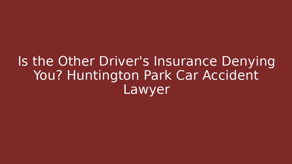 Is the Other Driver’s Insurance Denying You? Huntington Park Car Accident Lawyer