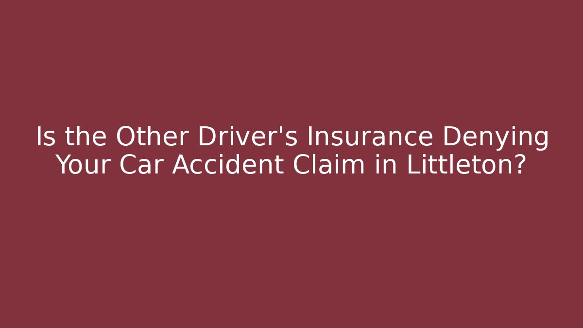 Is the Other Driver’s Insurance Denying Your Car Accident Claim in Littleton?