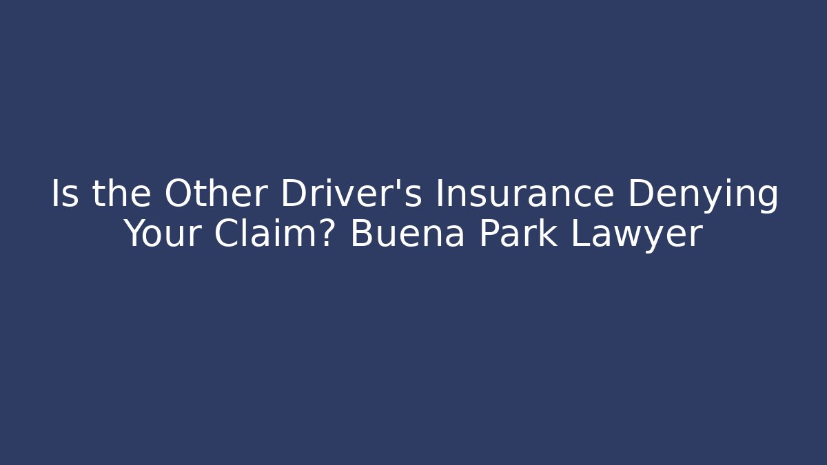Is the Other Driver’s Insurance Denying Your Claim? Buena Park Lawyer