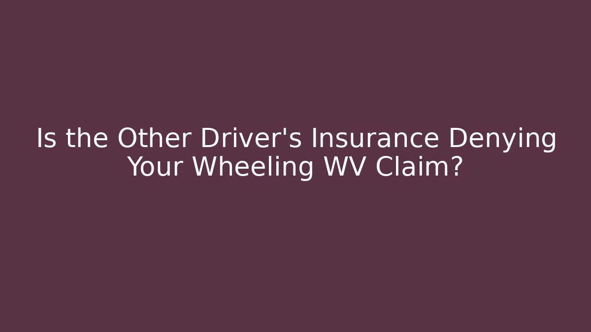 Is the Other Driver’s Insurance Denying Your Wheeling WV Claim?