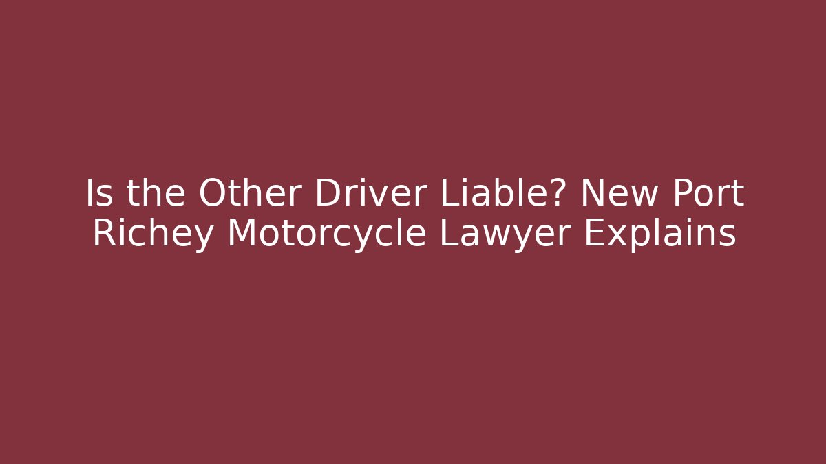 Is the Other Driver Liable? New Port Richey Motorcycle Lawyer Explains