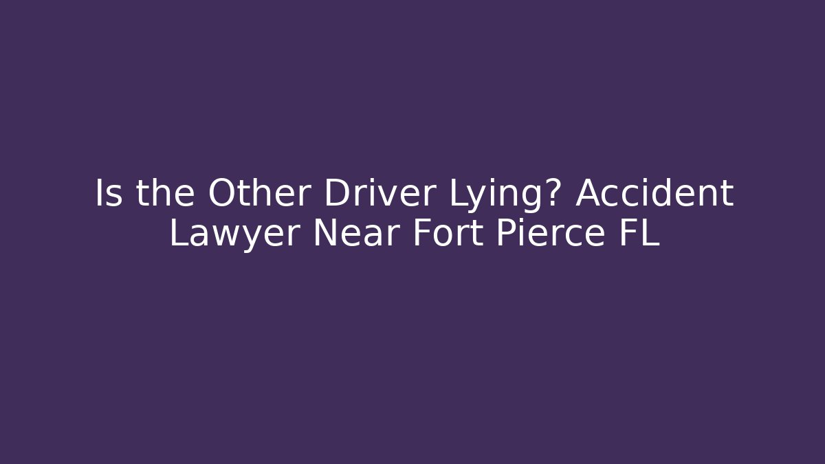 Is the Other Driver Lying? Accident Lawyer Near Fort Pierce FL