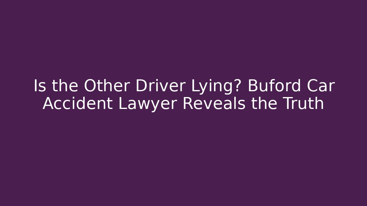 Is the Other Driver Lying? Buford Car Accident Lawyer Reveals the Truth