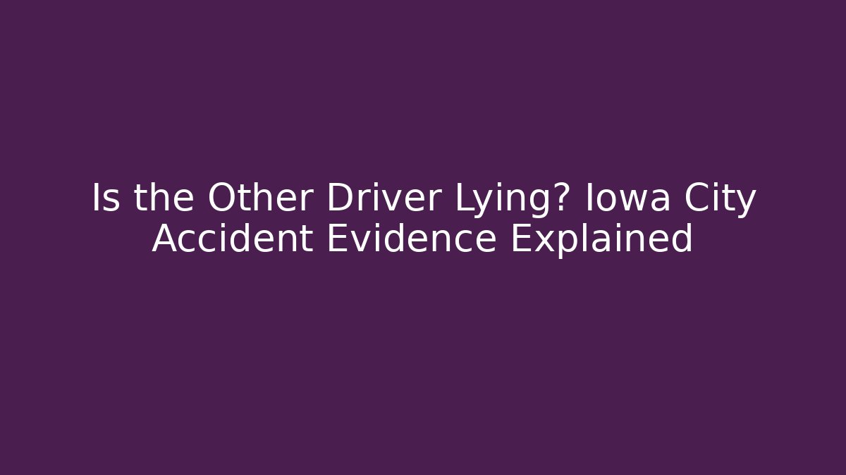 Is the Other Driver Lying? Iowa City Accident Evidence Explained