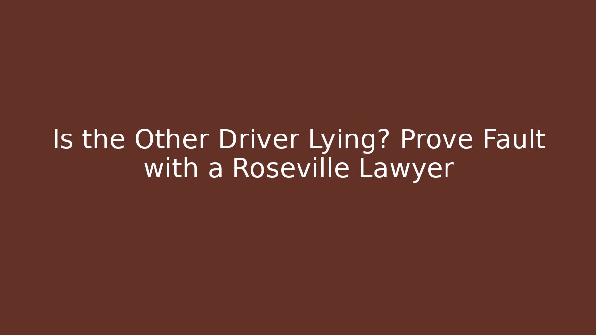 Is the Other Driver Lying? Prove Fault with a Roseville Lawyer