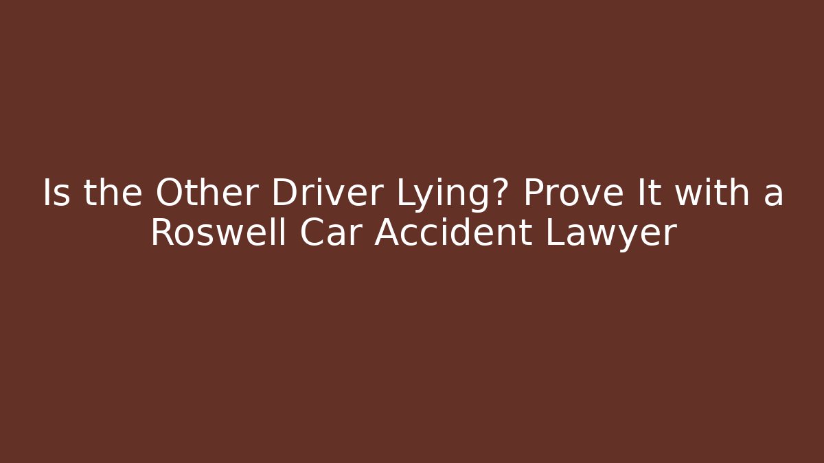 Is the Other Driver Lying? Prove It with a Roswell Car Accident Lawyer