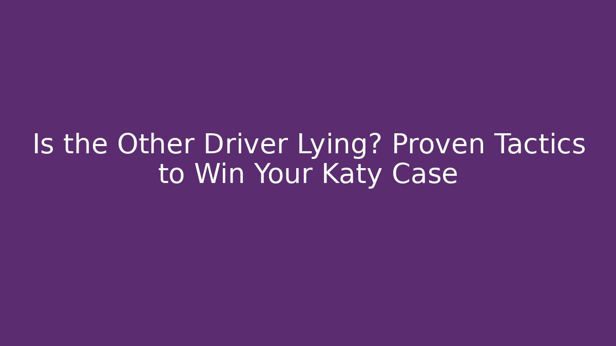 Is the Other Driver Lying? Proven Tactics to Win Your Katy Case