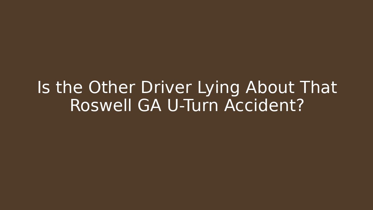 Is the Other Driver Lying About That Roswell GA U-Turn Accident?