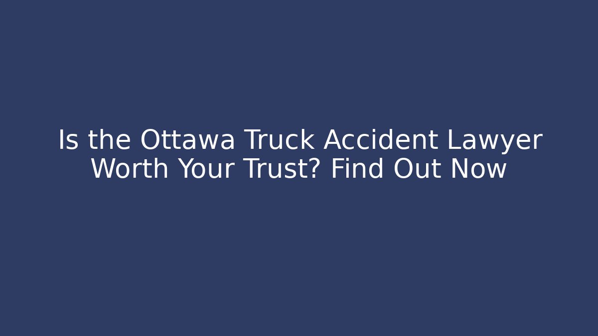Is the Ottawa Truck Accident Lawyer Worth Your Trust? Find Out Now