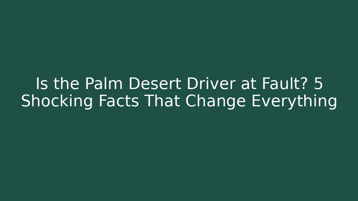 Is the Palm Desert Driver at Fault? 5 Shocking Facts That Change Everything