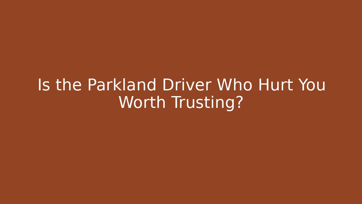 Is the Parkland Driver Who Hurt You Worth Trusting?