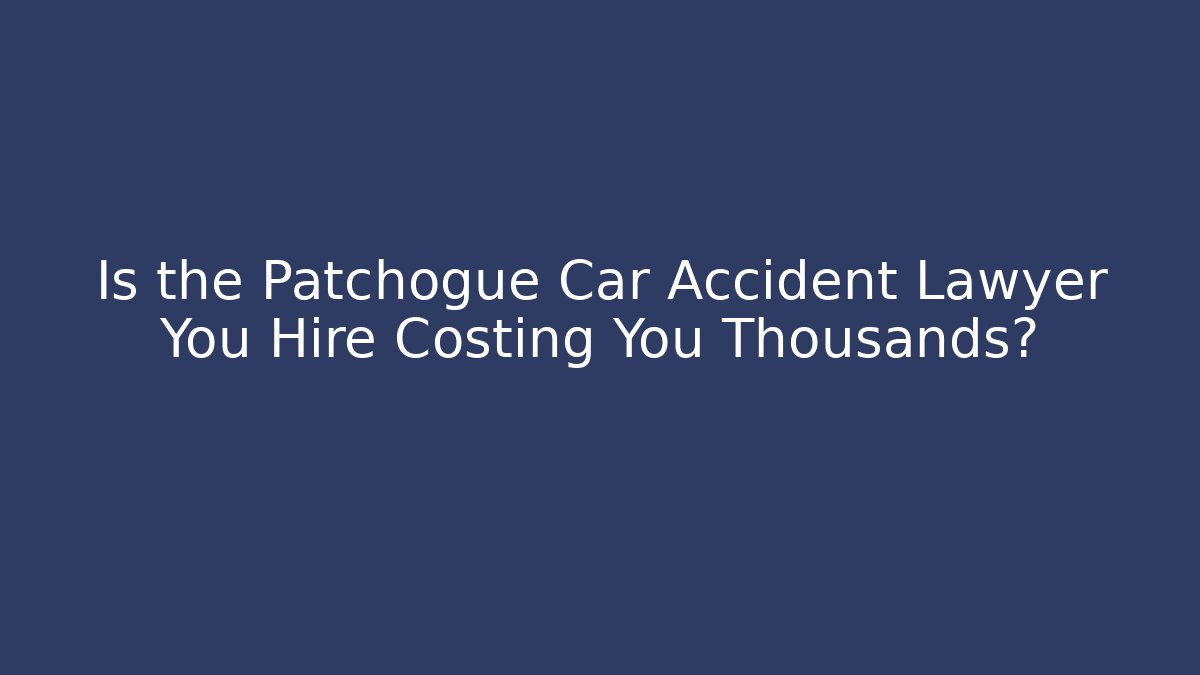 Is the Patchogue Car Accident Lawyer You Hire Costing You Thousands?