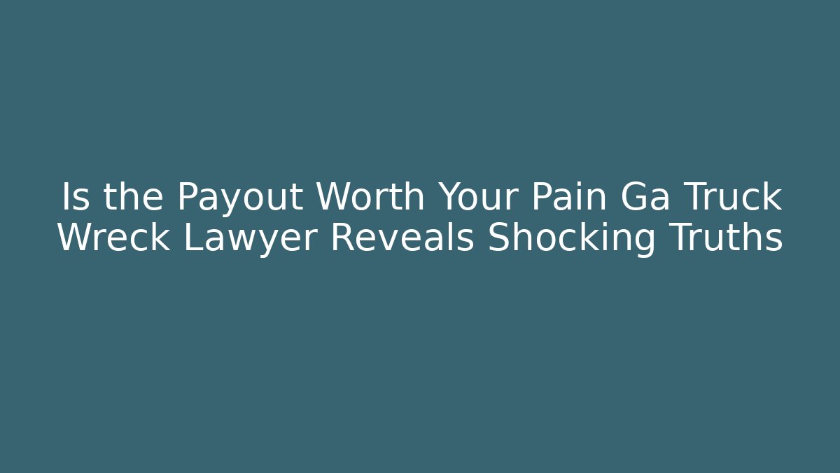 Is the Payout Worth Your Pain Ga Truck Wreck Lawyer Reveals Shocking Truths