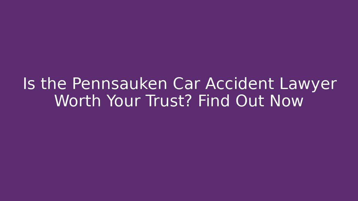 Is the Pennsauken Car Accident Lawyer Worth Your Trust? Find Out Now