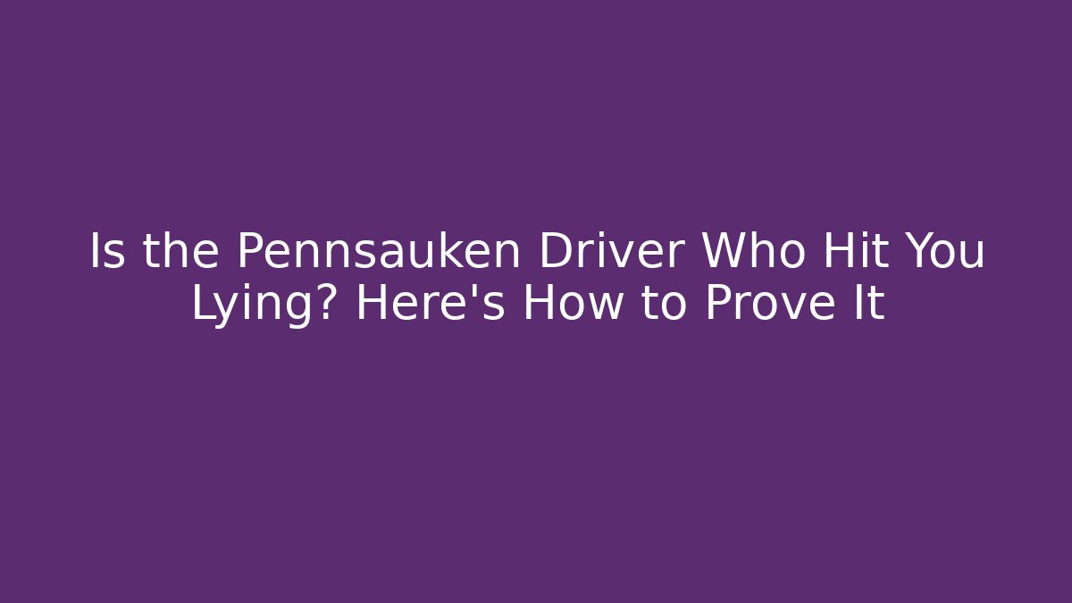 Is the Pennsauken Driver Who Hit You Lying? Here’s How to Prove It