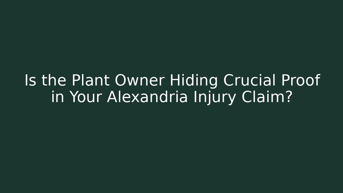 Is the Plant Owner Hiding Crucial Proof in Your Alexandria Injury Claim?