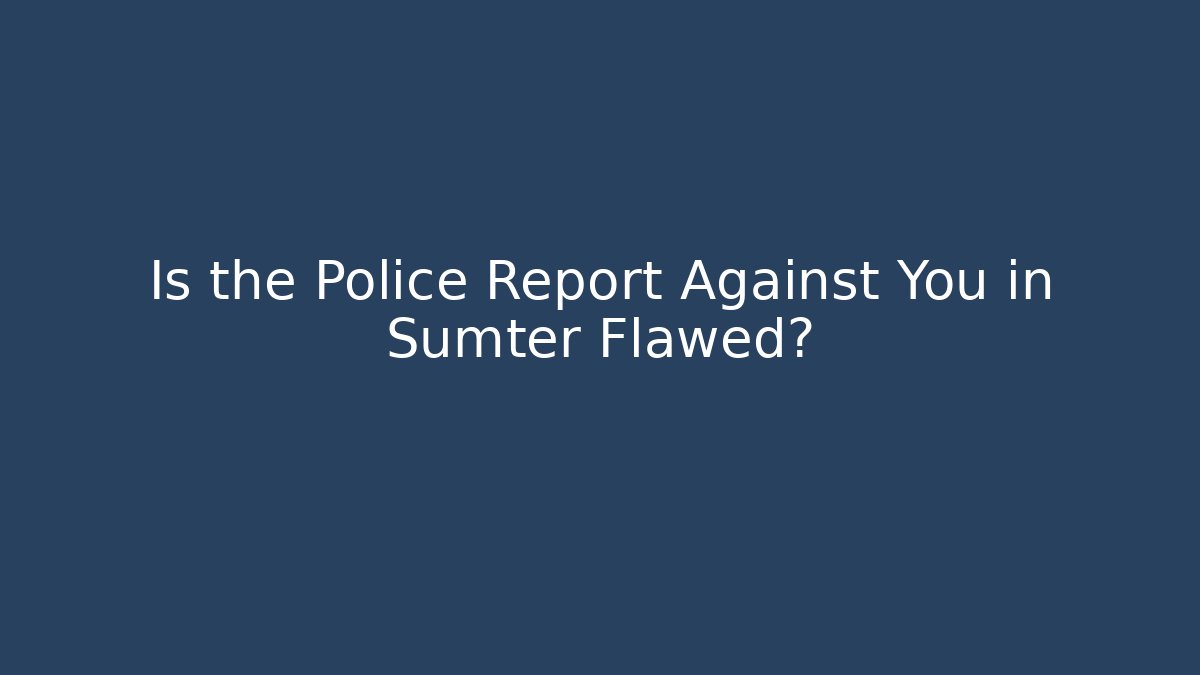 Is the Police Report Against You in Sumter Flawed?