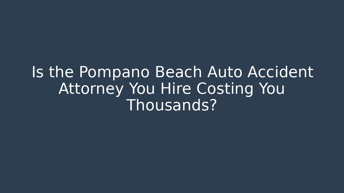 Is the Pompano Beach Auto Accident Attorney You Hire Costing You Thousands?