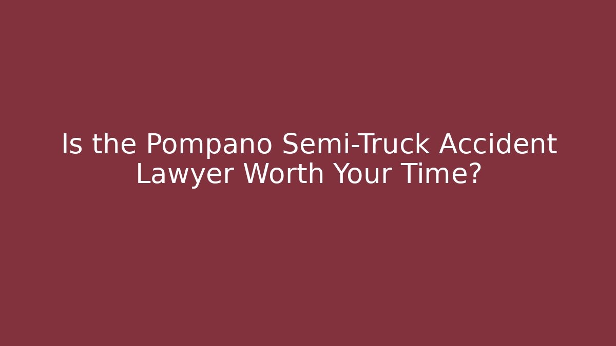 Is the Pompano Semi-Truck Accident Lawyer Worth Your Time?