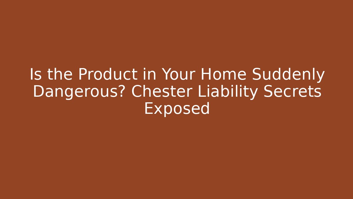 Is the Product in Your Home Suddenly Dangerous? Chester Liability Secrets Exposed