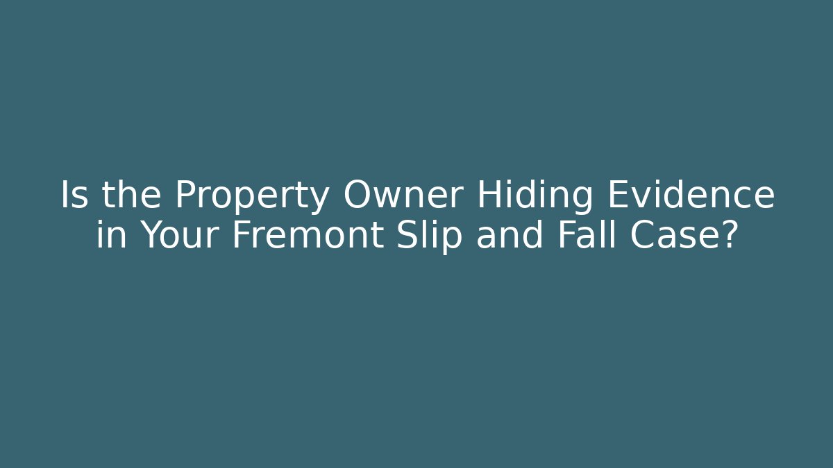 Is the Property Owner Hiding Evidence in Your Fremont Slip and Fall Case?