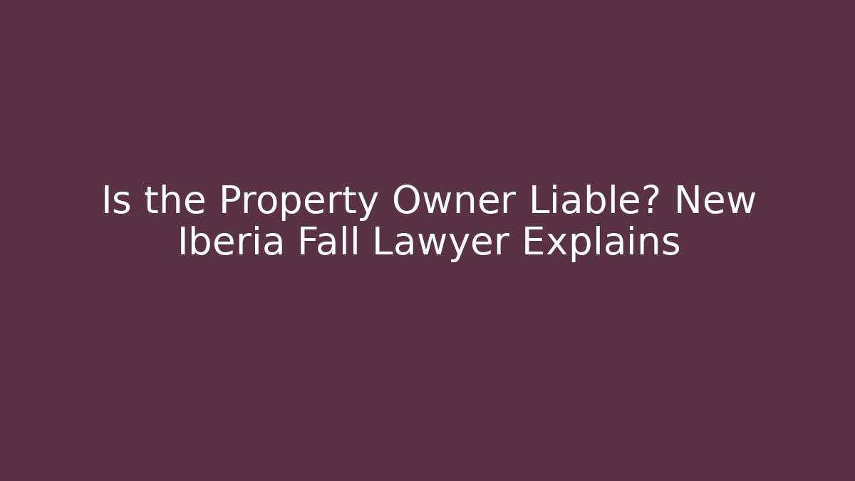 Is the Property Owner Liable? New Iberia Fall Lawyer Explains