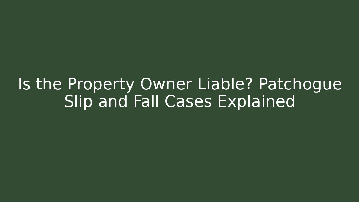 Is the Property Owner Liable? Patchogue Slip and Fall Cases Explained