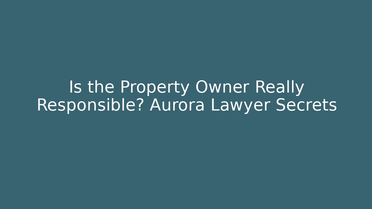 Is the Property Owner Really Responsible? Aurora Lawyer Secrets