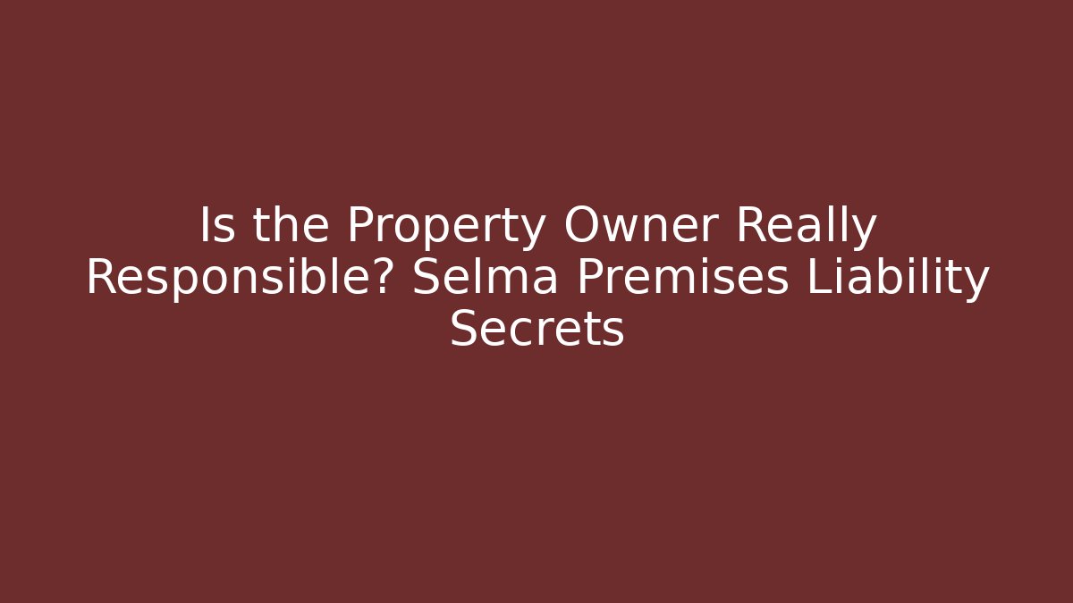 Is the Property Owner Really Responsible? Selma Premises Liability Secrets - WealthxGroup