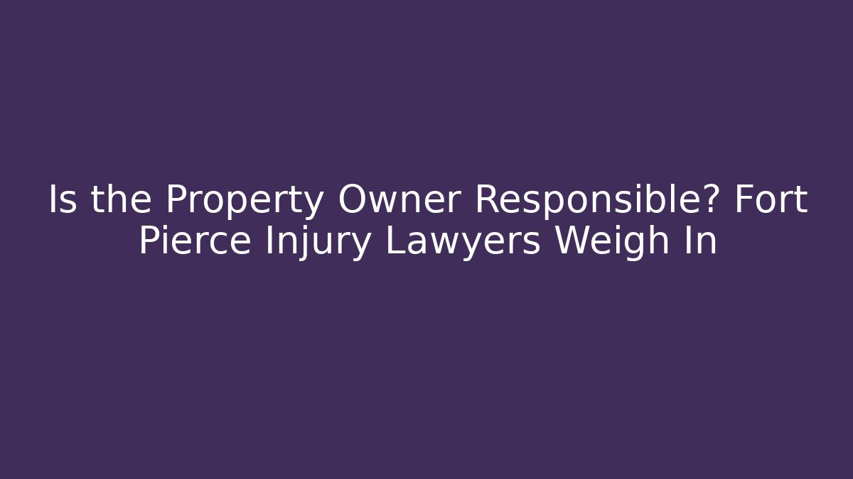 Is the Property Owner Responsible? Fort Pierce Injury Lawyers Weigh In - WealthxGroup