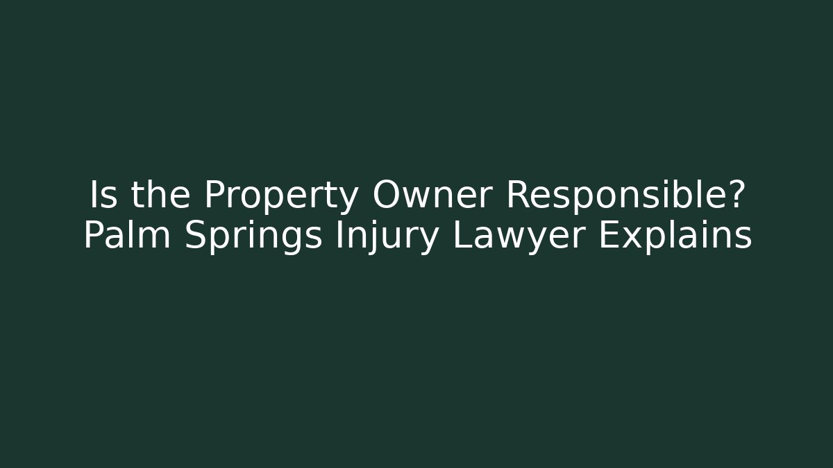 Is the Property Owner Responsible? Palm Springs Injury Lawyer Explains