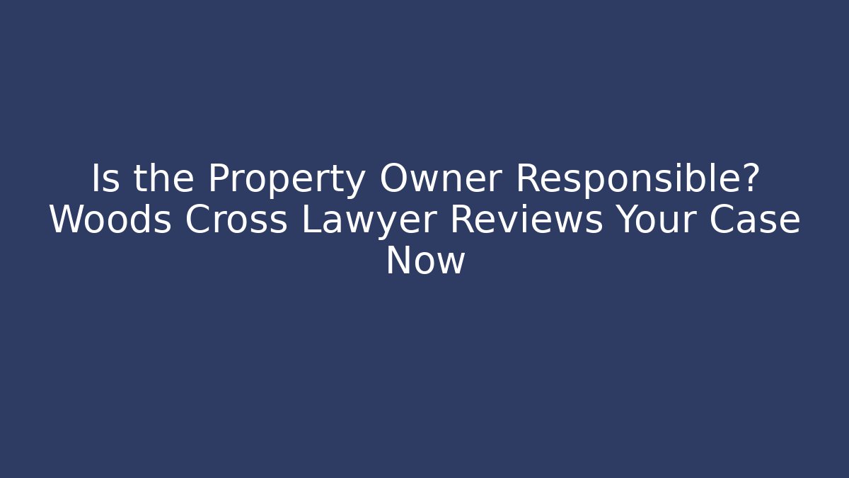 Is the Property Owner Responsible? Woods Cross Lawyer Reviews Your Case Now