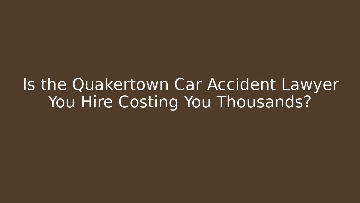 Is the Quakertown Car Accident Lawyer You Hire Costing You Thousands?