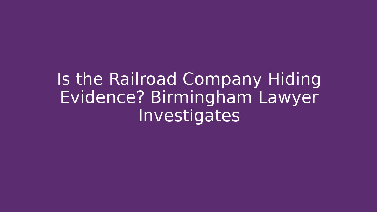 Is the Railroad Company Hiding Evidence? Birmingham Lawyer Investigates