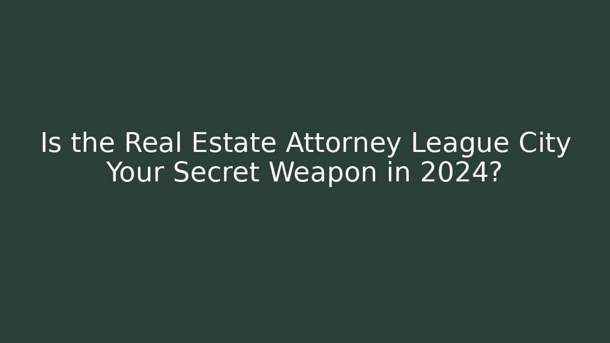 Is the Real Estate Attorney League City Your Secret Weapon in 2024?