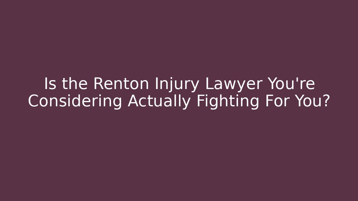 Is the Renton Injury Lawyer You’re Considering Actually Fighting For You?