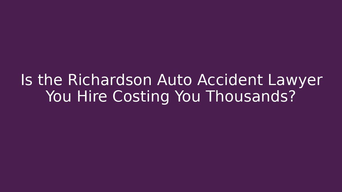 Is the Richardson Auto Accident Lawyer You Hire Costing You Thousands?