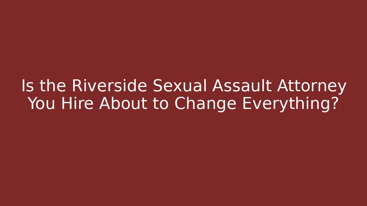Is the Riverside Sexual Assault Attorney You Hire About to Change Everything?