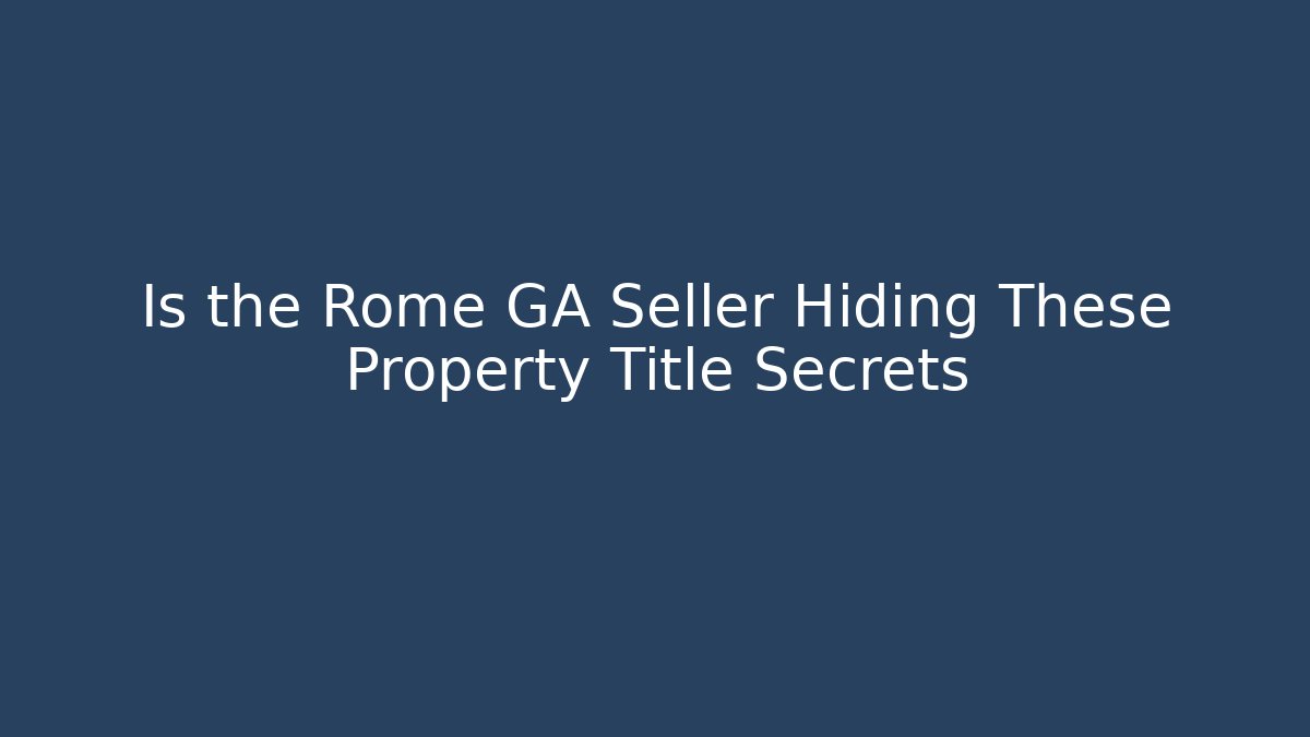 Is the Rome GA Seller Hiding These Property Title Secrets