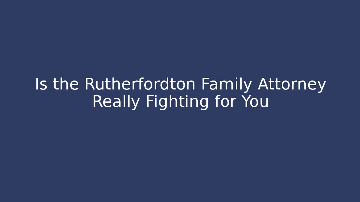 Is the Rutherfordton Family Attorney Really Fighting for You