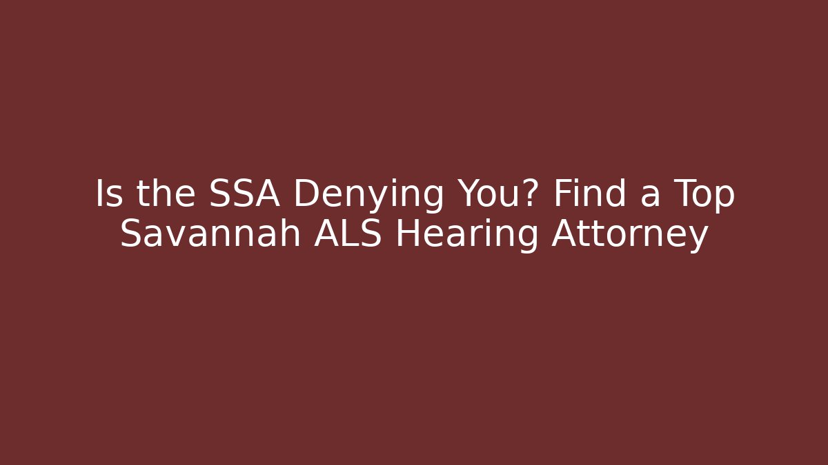 Is the SSA Denying You? Find a Top Savannah ALS Hearing Attorney