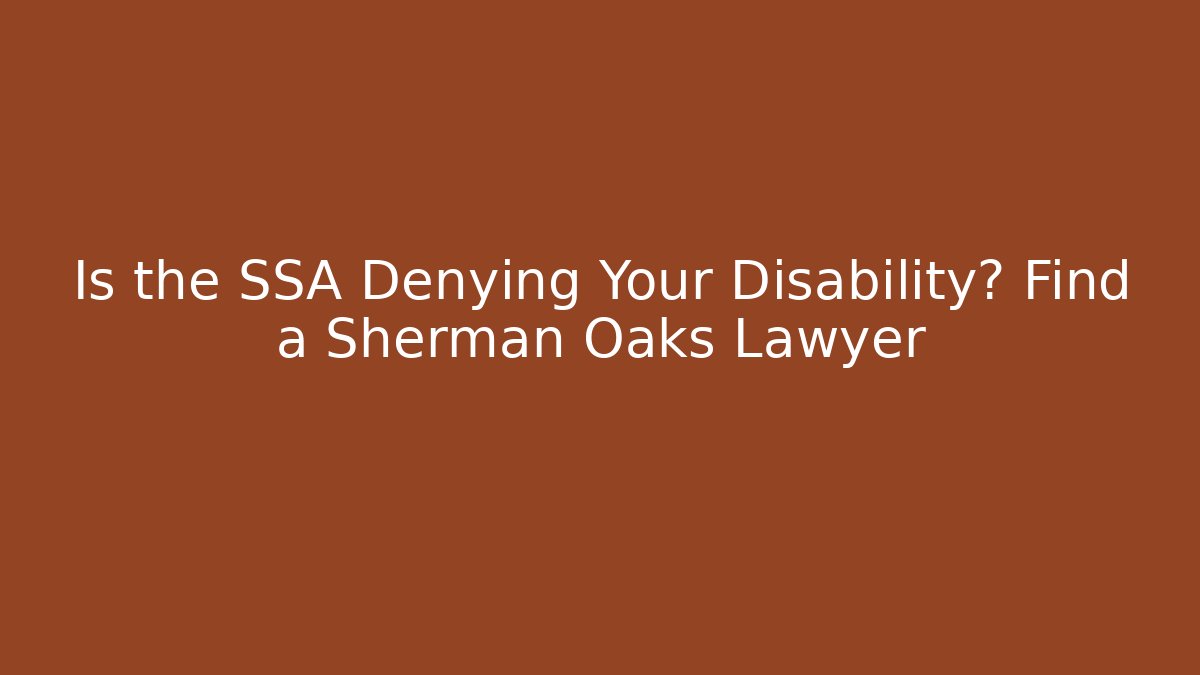 Is the SSA Denying Your Disability? Find a Sherman Oaks Lawyer
