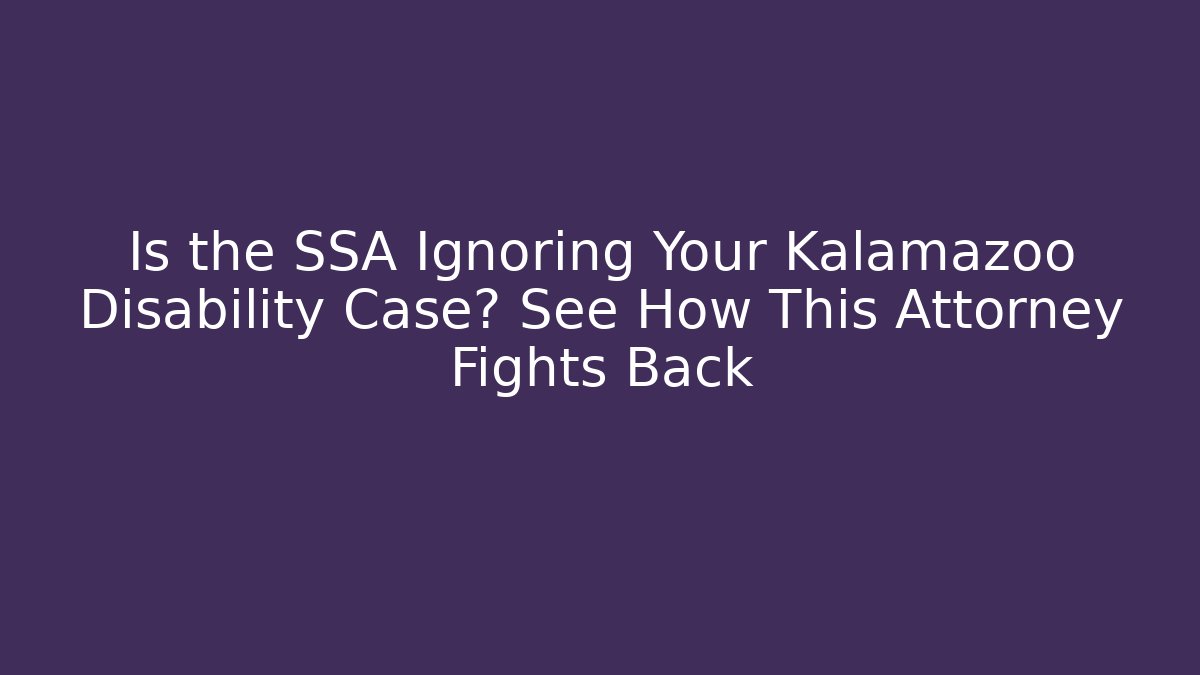 Is the SSA Ignoring Your Kalamazoo Disability Case? See How This Attorney Fights Back