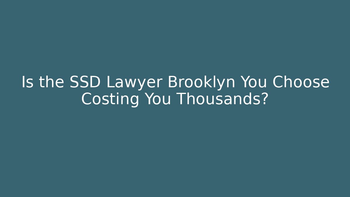 Is the SSD Lawyer Brooklyn You Choose Costing You Thousands?