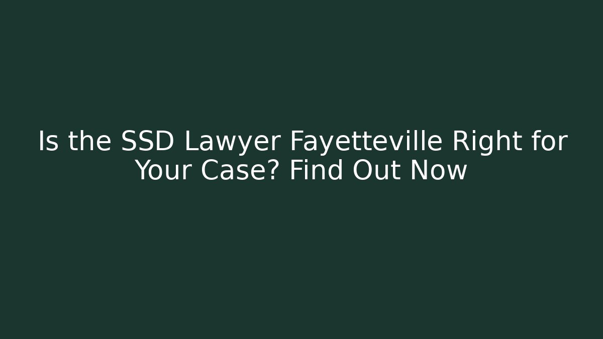 Is the SSD Lawyer Fayetteville Right for Your Case? Find Out Now