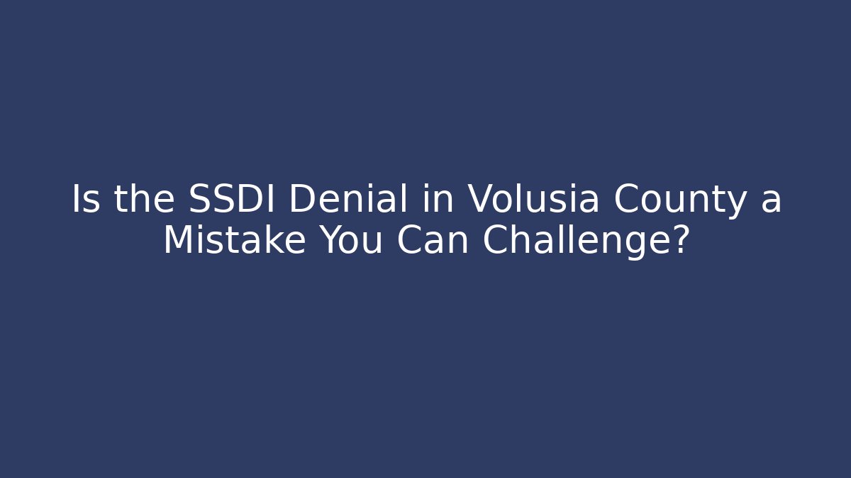 Is the SSDI Denial in Volusia County a Mistake You Can Challenge?