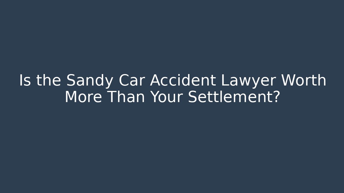 Is the Sandy Car Accident Lawyer Worth More Than Your Settlement?