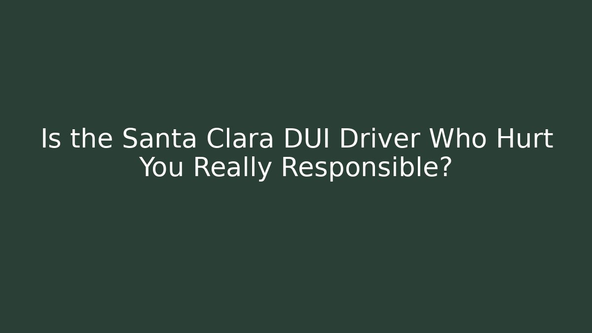 Is the Santa Clara DUI Driver Who Hurt You Really Responsible?